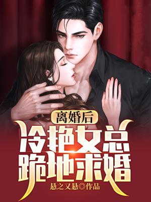 离婚后,冷艳女总跪地求婚!